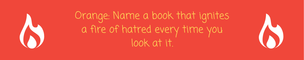 Orange: Name a book that ignites a fire of hatred every time you look at it